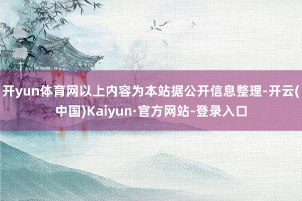 开yun体育网以上内容为本站据公开信息整理-开云(中国)Kaiyun·官方网站-登录入口