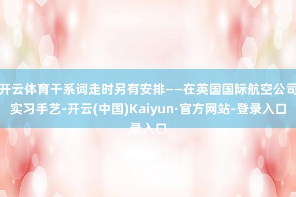 开云体育干系词走时另有安排——在英国国际航空公司实习手艺-开云(中国)Kaiyun·官方网站-登录入口