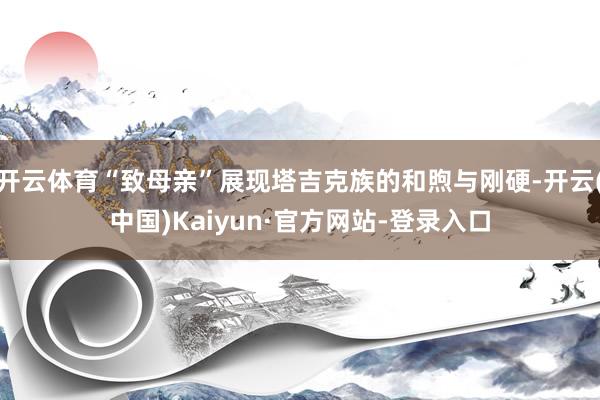 开云体育“致母亲”展现塔吉克族的和煦与刚硬-开云(中国)Kaiyun·官方网站-登录入口