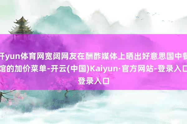 开yun体育网宽阔网友在酬酢媒体上晒出好意思国中餐馆的加价菜单-开云(中国)Kaiyun·官方网站-登录入口