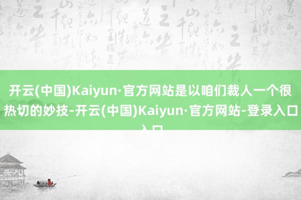 开云(中国)Kaiyun·官方网站是以咱们裁人一个很热切的妙技-开云(中国)Kaiyun·官方网站-登录入口