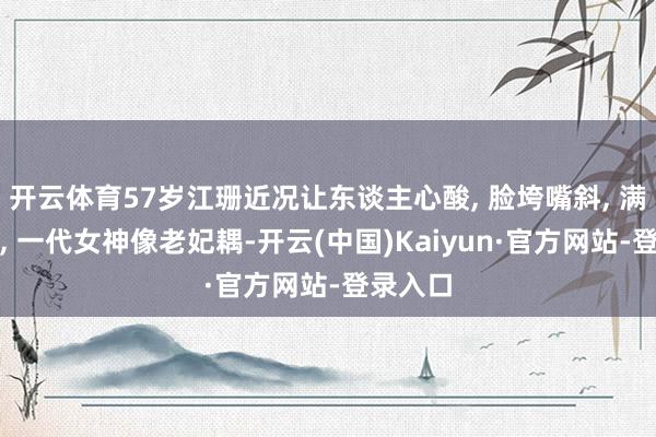 开云体育57岁江珊近况让东谈主心酸, 脸垮嘴斜, 满头白首, 一代女神像老妃耦-开云(中国)Kaiyun·官方网站-登录入口