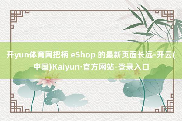 开yun体育网把柄 eShop 的最新页面长远-开云(中国)Kaiyun·官方网站-登录入口