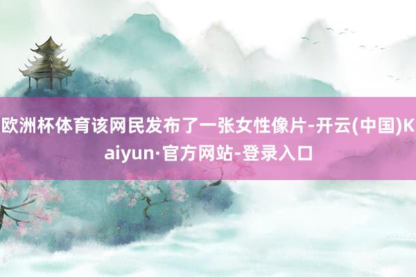 欧洲杯体育该网民发布了一张女性像片-开云(中国)Kaiyun·官方网站-登录入口