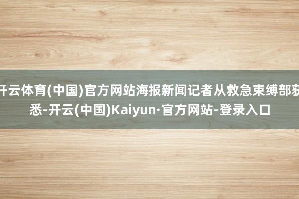 开云体育(中国)官方网站海报新闻记者从救急束缚部获悉-开云(中国)Kaiyun·官方网站-登录入口