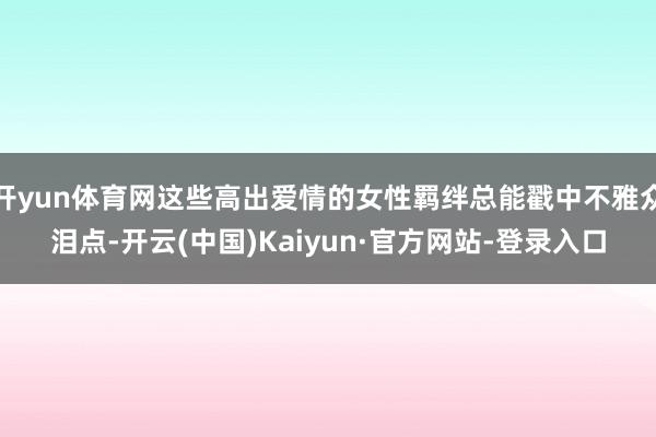 开yun体育网这些高出爱情的女性羁绊总能戳中不雅众泪点-开云(中国)Kaiyun·官方网站-登录入口