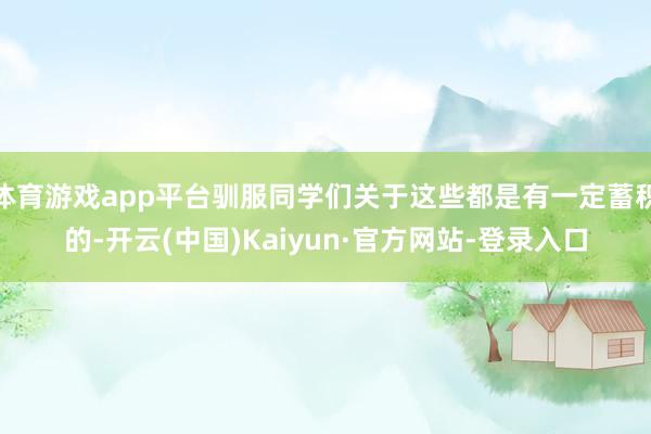 体育游戏app平台驯服同学们关于这些都是有一定蓄积的-开云(中国)Kaiyun·官方网站-登录入口
