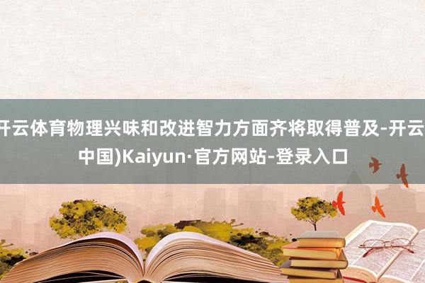 开云体育物理兴味和改进智力方面齐将取得普及-开云(中国)Kaiyun·官方网站-登录入口