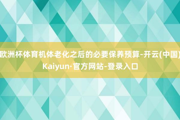 欧洲杯体育机体老化之后的必要保养预算-开云(中国)Kaiyun·官方网站-登录入口