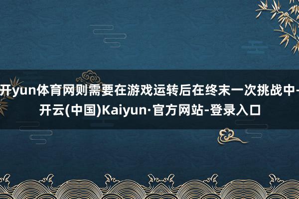 开yun体育网则需要在游戏运转后在终末一次挑战中-开云(中国)Kaiyun·官方网站-登录入口