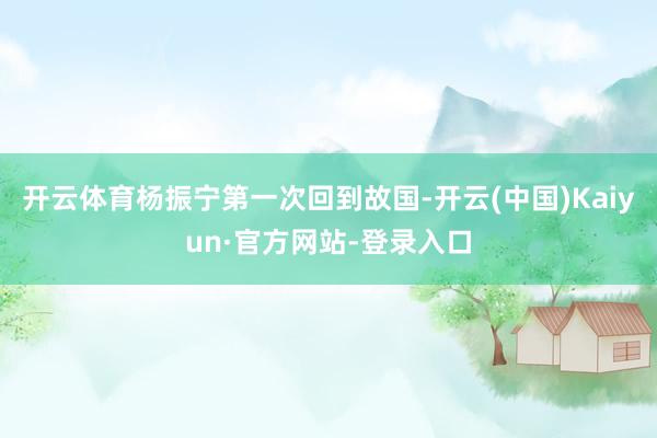 开云体育杨振宁第一次回到故国-开云(中国)Kaiyun·官方网站-登录入口
