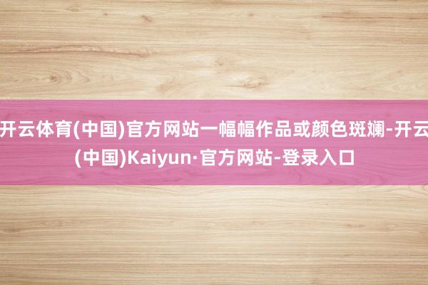 开云体育(中国)官方网站一幅幅作品或颜色斑斓-开云(中国)Kaiyun·官方网站-登录入口
