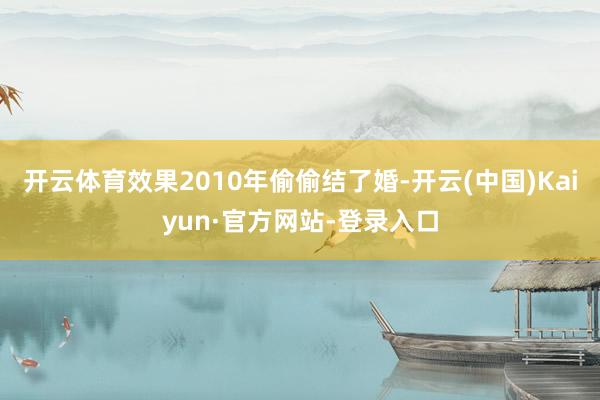 开云体育效果2010年偷偷结了婚-开云(中国)Kaiyun·官方网站-登录入口
