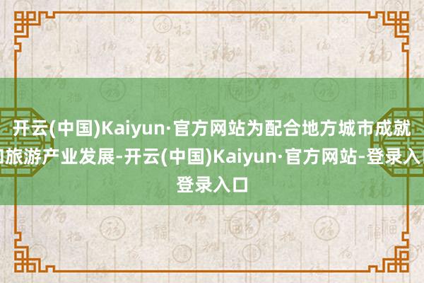 开云(中国)Kaiyun·官方网站为配合地方城市成就和旅游产业发展-开云(中国)Kaiyun·官方网站-登录入口