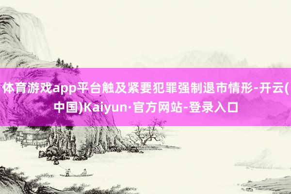 体育游戏app平台触及紧要犯罪强制退市情形-开云(中国)Kaiyun·官方网站-登录入口