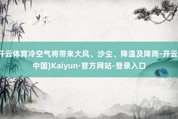 开云体育冷空气将带来大风、沙尘、降温及降雨-开云(中国)Kaiyun·官方网站-登录入口