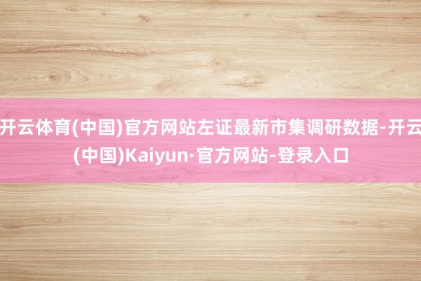 开云体育(中国)官方网站左证最新市集调研数据-开云(中国)Kaiyun·官方网站-登录入口