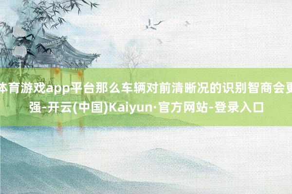 体育游戏app平台那么车辆对前清晰况的识别智商会更强-开云(中国)Kaiyun·官方网站-登录入口