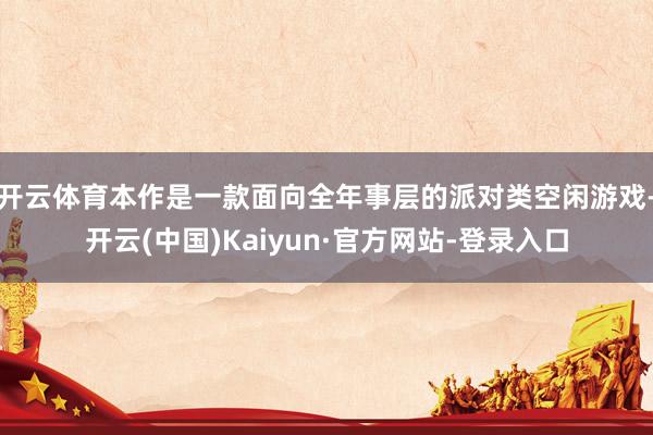 开云体育本作是一款面向全年事层的派对类空闲游戏-开云(中国)Kaiyun·官方网站-登录入口