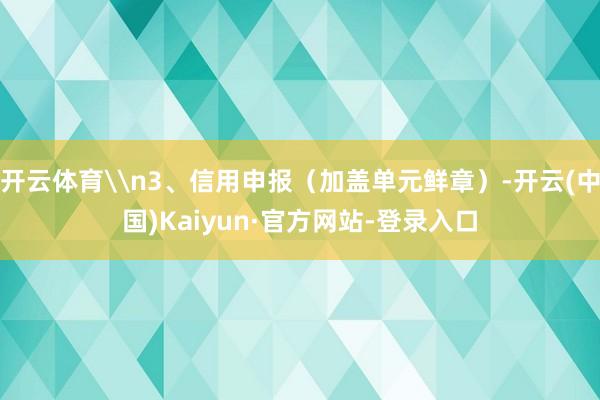 开云体育\n3、信用申报（加盖单元鲜章）-开云(中国)Kaiyun·官方网站-登录入口