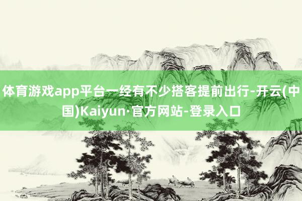 体育游戏app平台一经有不少搭客提前出行-开云(中国)Kaiyun·官方网站-登录入口