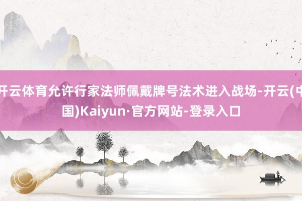 开云体育允许行家法师佩戴牌号法术进入战场-开云(中国)Kaiyun·官方网站-登录入口