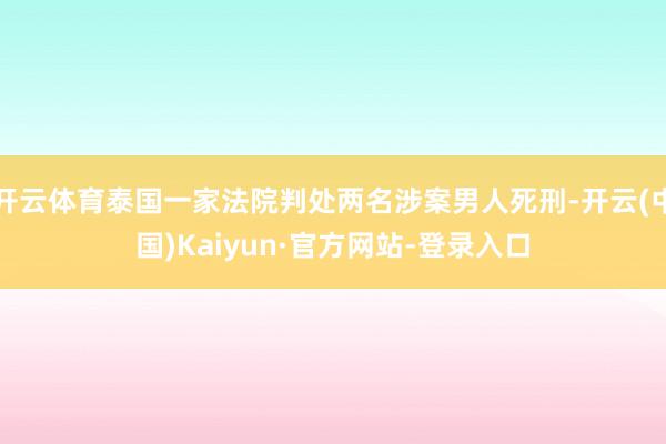 开云体育泰国一家法院判处两名涉案男人死刑-开云(中国)Kaiyun·官方网站-登录入口