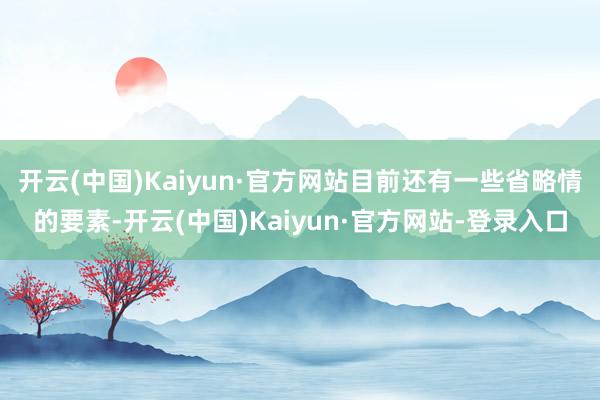 开云(中国)Kaiyun·官方网站目前还有一些省略情的要素-开云(中国)Kaiyun·官方网站-登录入口
