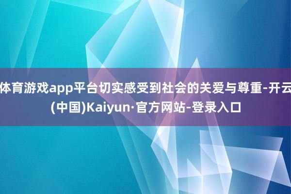 体育游戏app平台切实感受到社会的关爱与尊重-开云(中国)Kaiyun·官方网站-登录入口