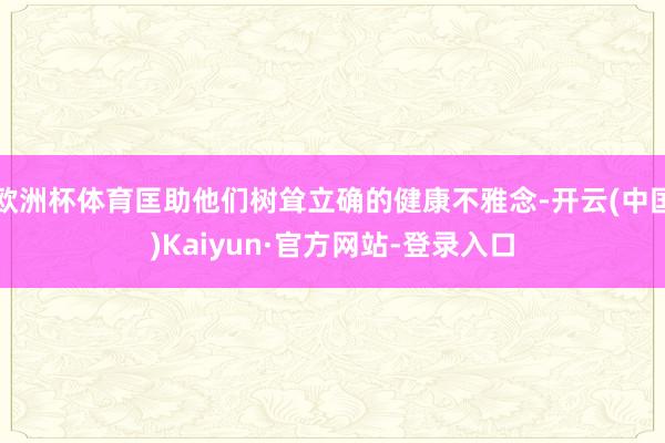 欧洲杯体育匡助他们树耸立确的健康不雅念-开云(中国)Kaiyun·官方网站-登录入口