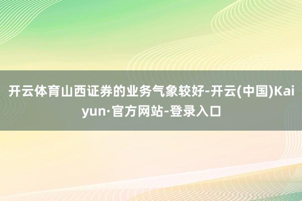 开云体育山西证券的业务气象较好-开云(中国)Kaiyun·官方网站-登录入口
