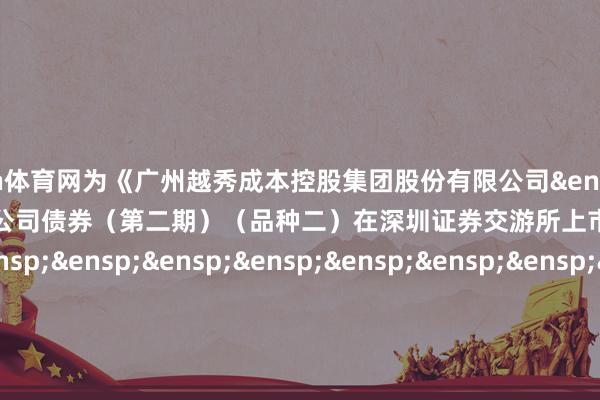 开yun体育网为《广州越秀成本控股集团股份有限公司&ensp;2025&ensp;年面向专科投资者公配置行公司债券（第二期）（品种二）在深圳证券交游所上市的公告》之盖章页）&ensp;&ensp;&ensp;&ensp;&ensp;&ensp;&ensp;&ensp;&ensp;&ensp;&ensp;&ensp;&ensp;&ensp;&ensp;&ensp;&ensp;&ensp;&ensp;&ensp;广州越秀成本控股集团股份有限公司&ensp;&ensp;&ensp;&ensp;&ensp;&ensp;&ensp;&ensp;&ensp;&ensp;&ensp;&ensp;&ensp;&ensp;&ensp;&ensp;&ensp;&ensp;&ensp;&ensp;年&ensp;&ensp;&ensp;月&ensp;&ensp;&ensp;日&ensp;&ensp;&ensp;2025&ensp;&ensp;&ensp;6&ensp;&ensp;&ensp;16            -开云(中国)Kaiyun·官方网站-登录入口