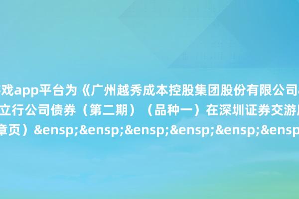 体育游戏app平台为《广州越秀成本控股集团股份有限公司&ensp;2025&ensp;年面向专科投资者公建立行公司债券（第二期）（品种一）在深圳证券交游所上市的公告》之盖章页）&ensp;&ensp;&ensp;&ensp;&ensp;&ensp;&ensp;&ensp;&ensp;&ensp;&ensp;&ensp;&ensp;&ensp;&ensp;&ensp;&ensp;&ensp;&ensp;&ensp;广州越秀成本控股集团股份有限公司&ensp;&ensp;&ensp;&ensp;&ensp;&ensp;&ensp;&ensp;&ensp;&ensp;&ensp;&ensp;&ensp;&ensp;&ensp;&ensp;&ensp;&ensp;&ensp;&ensp;&ensp;&ensp;&ensp;年月日            -开云(中国)Kaiyun·官方网站-登录入口