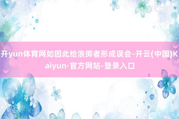 开yun体育网如因此给浪掷者形成误会-开云(中国)Kaiyun·官方网站-登录入口