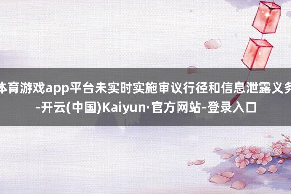 体育游戏app平台未实时实施审议行径和信息泄露义务-开云(中国)Kaiyun·官方网站-登录入口