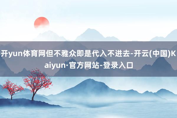 开yun体育网但不雅众即是代入不进去-开云(中国)Kaiyun·官方网站-登录入口