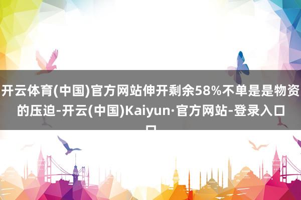 开云体育(中国)官方网站伸开剩余58%不单是是物资的压迫-开云(中国)Kaiyun·官方网站-登录入口