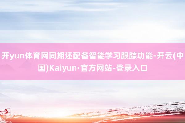 开yun体育网同期还配备智能学习跟踪功能-开云(中国)Kaiyun·官方网站-登录入口