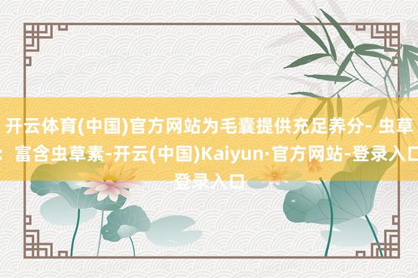 开云体育(中国)官方网站为毛囊提供充足养分- 虫草：富含虫草素-开云(中国)Kaiyun·官方网站-登录入口