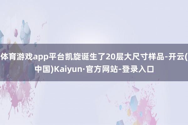 体育游戏app平台凯旋诞生了20层大尺寸样品-开云(中国)Kaiyun·官方网站-登录入口