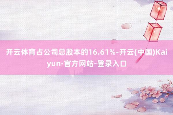 开云体育占公司总股本的16.61%-开云(中国)Kaiyun·官方网站-登录入口
