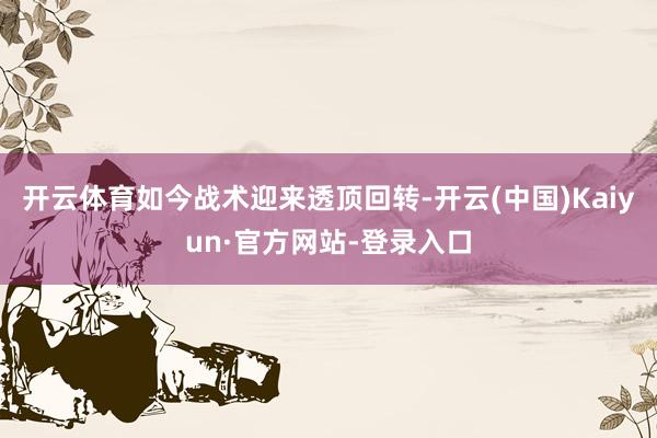 开云体育如今战术迎来透顶回转-开云(中国)Kaiyun·官方网站-登录入口