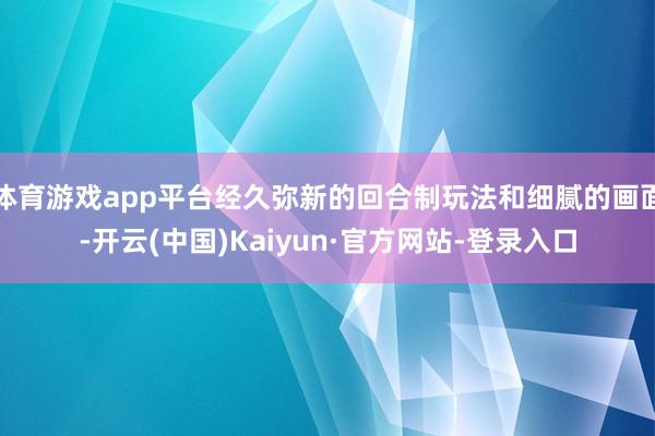 体育游戏app平台经久弥新的回合制玩法和细腻的画面-开云(中国)Kaiyun·官方网站-登录入口