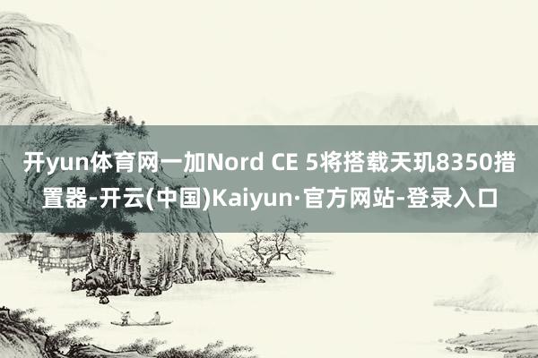 开yun体育网一加Nord CE 5将搭载天玑8350措置器-开云(中国)Kaiyun·官方网站-登录入口
