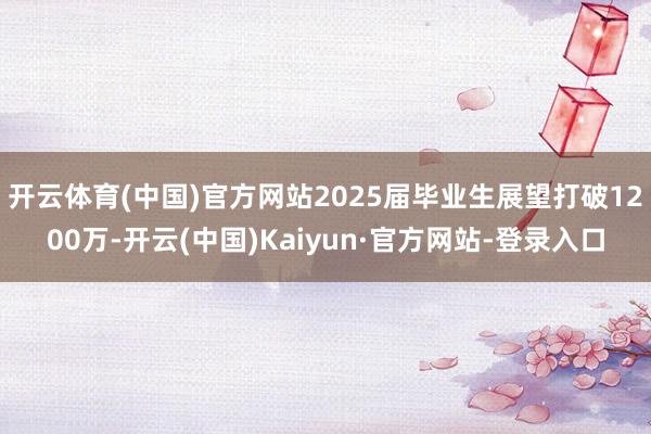 开云体育(中国)官方网站2025届毕业生展望打破1200万-开云(中国)Kaiyun·官方网站-登录入口
