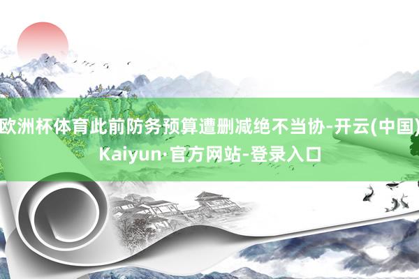 欧洲杯体育此前防务预算遭删减绝不当协-开云(中国)Kaiyun·官方网站-登录入口