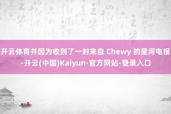 开云体育并因为收到了一封来自 Chewy 的星河电报-开云(中国)Kaiyun·官方网站-登录入口