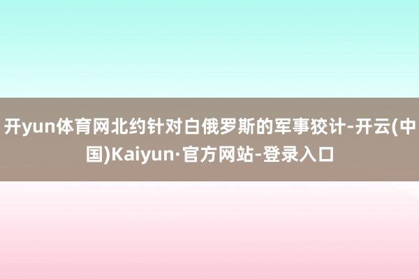 开yun体育网北约针对白俄罗斯的军事狡计-开云(中国)Kaiyun·官方网站-登录入口