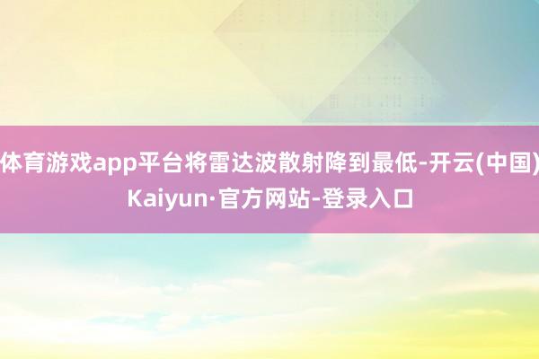 体育游戏app平台将雷达波散射降到最低-开云(中国)Kaiyun·官方网站-登录入口