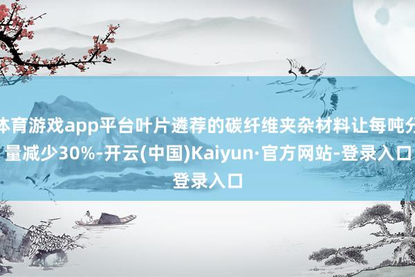 体育游戏app平台叶片遴荐的碳纤维夹杂材料让每吨分量减少30%-开云(中国)Kaiyun·官方网站-登录入口